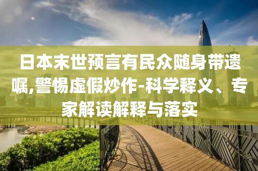 日本末世預(yù)言有民眾隨身帶遺囑,警惕虛假炒作-科學(xué)釋義、專家解讀解釋與落實