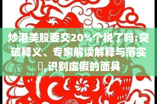 炒港美股要交20%個(gè)稅了嗎:突破釋義、專家解讀解釋與落實(shí)?,識(shí)別虛假的面具