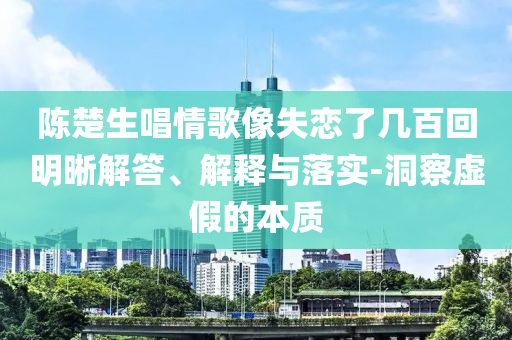 陳楚生唱情歌像失戀了幾百回明晰解答、解釋與落實(shí)-洞察虛假的本質(zhì)