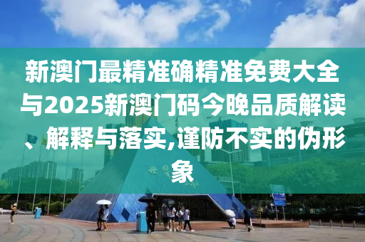 新澳門最精準(zhǔn)確精準(zhǔn)免費大全與2025新澳門碼今晚品質(zhì)解讀、解釋與落實,謹防不實的偽形象