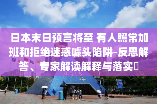 日本末日預(yù)言將至 有人照常加班和拒絕迷惑噱頭陷阱-反思解答、專家解讀解釋與落實?