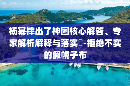 楊冪摔出了神圖核心解答、專家解析解釋與落實(shí)?-拒絕不實(shí)的假幌子布