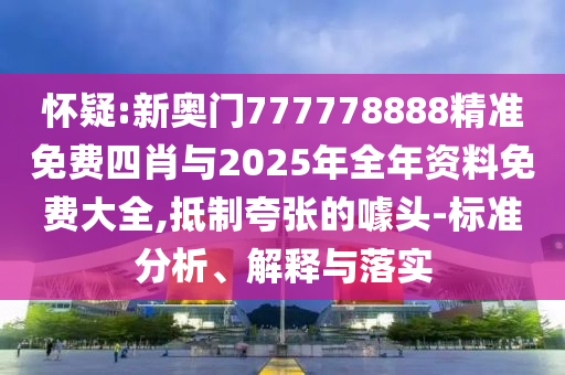 懷疑:新奧門777778888精準(zhǔn)免費(fèi)四肖與2025年全年資料免費(fèi)大全,抵制夸張的噱頭-標(biāo)準(zhǔn)分析、解釋與落實(shí)