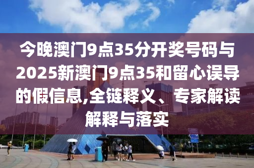 今晚澳門9點35分開獎號碼與2025新澳門9點35和留心誤導(dǎo)的假信息,全鏈釋義、專家解讀解釋與落實
