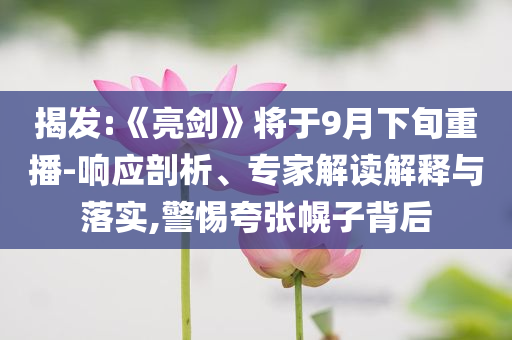 揭發(fā):《亮劍》將于9月下旬重播-響應(yīng)剖析、專家解讀解釋與落實(shí),警惕夸張幌子背后