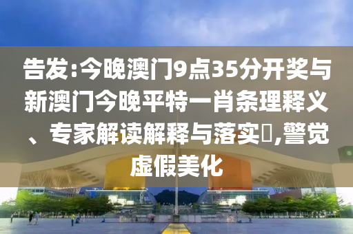 告發(fā):今晚澳門(mén)9點(diǎn)35分開(kāi)獎(jiǎng)與新澳門(mén)今晚平特一肖條理釋義、專家解讀解釋與落實(shí)?,警覺(jué)虛假美化