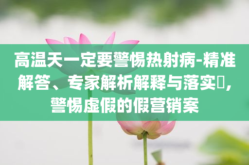 高溫天一定要警惕熱射病-精準(zhǔn)解答、專(zhuān)家解析解釋與落實(shí)?,警惕虛假的假營(yíng)銷(xiāo)案