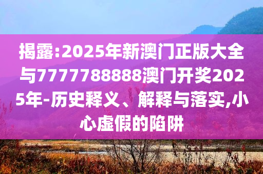 揭露:2025年新澳門正版大全與7777788888澳門開獎2025年-歷史釋義、解釋與落實(shí),小心虛假的陷阱