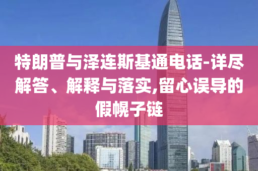 特朗普與澤連斯基通電話-詳盡解答、解釋與落實(shí),留心誤導(dǎo)的假幌子鏈