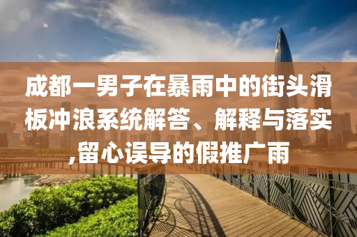 成都一男子在暴雨中的街頭滑板沖浪系統(tǒng)解答、解釋與落實,留心誤導的假推廣雨