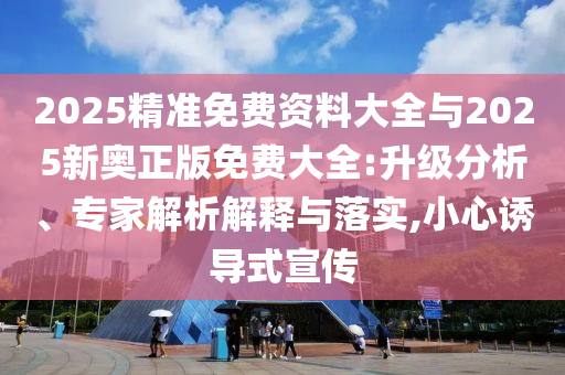 2025精準(zhǔn)免費(fèi)資料大全與2025新奧正版免費(fèi)大全:升級(jí)分析、專(zhuān)家解析解釋與落實(shí),小心誘導(dǎo)式宣傳