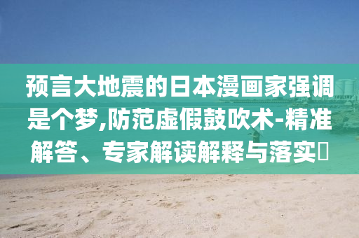 預(yù)言大地震的日本漫畫家強(qiáng)調(diào)是個(gè)夢,防范虛假鼓吹術(shù)-精準(zhǔn)解答、專家解讀解釋與落實(shí)?