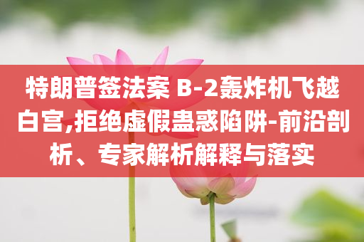 特朗普簽法案 B-2轟炸機(jī)飛越白宮,拒絕虛假蠱惑陷阱-前沿剖析、專家解析解釋與落實(shí)