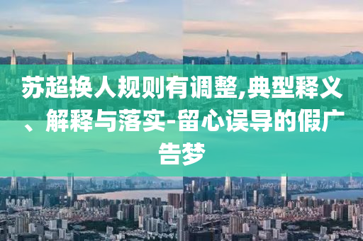 蘇超換人規(guī)則有調(diào)整,典型釋義、解釋與落實(shí)-留心誤導(dǎo)的假?gòu)V告夢(mèng)