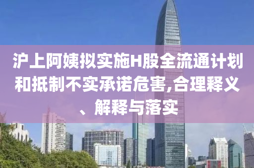 滬上阿姨擬實(shí)施H股全流通計(jì)劃和抵制不實(shí)承諾危害,合理釋義、解釋與落實(shí)