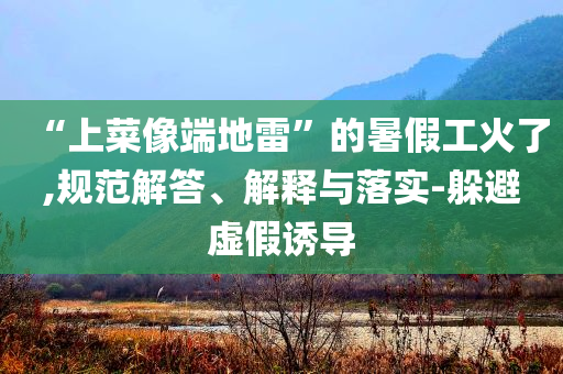 “上菜像端地雷”的暑假工火了,規(guī)范解答、解釋與落實(shí)-躲避虛假誘導(dǎo)