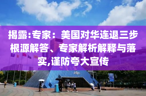 揭露:專家：美國(guó)對(duì)華連退三步根源解答、專家解析解釋與落實(shí),謹(jǐn)防夸大宣傳