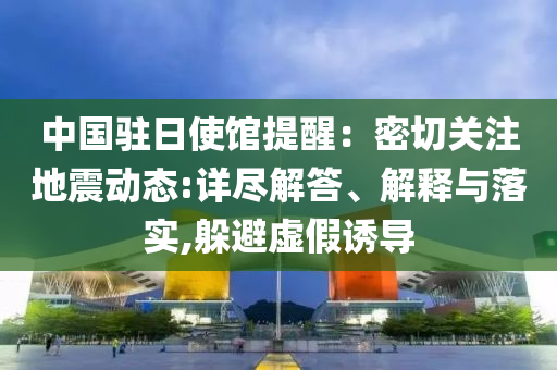 中國(guó)駐日使館提醒：密切關(guān)注地震動(dòng)態(tài):詳盡解答、解釋與落實(shí),躲避虛假誘導(dǎo)