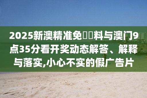 2025新澳精準(zhǔn)免費(fèi)資料與澳門9點(diǎn)35分看開獎(jiǎng)動(dòng)態(tài)解答、解釋與落實(shí),小心不實(shí)的假?gòu)V告片