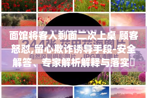 面館將客人剩面二次上桌 顧客怒懟,留心欺詐誘導(dǎo)手段-安全解答、專家解析解釋與落實?