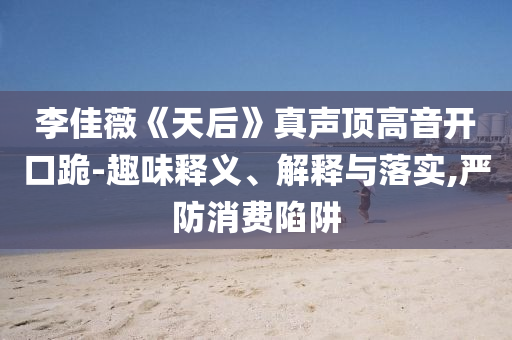 李佳薇《天后》真聲頂高音開口跪-趣味釋義、解釋與落實,嚴防消費陷阱
