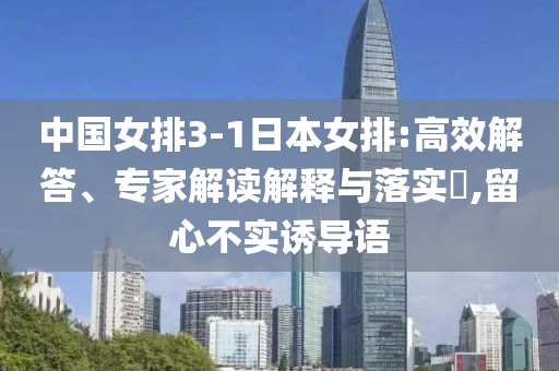中國女排3-1日本女排:高效解答、專家解讀解釋與落實(shí)?,留心不實(shí)誘導(dǎo)語