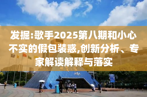 發(fā)掘:歌手2025第八期和小心不實的假包裝惑,創(chuàng)新分析、專家解讀解釋與落實