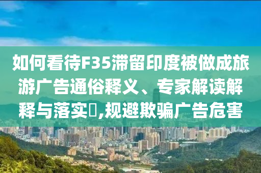 如何看待F35滯留印度被做成旅游廣告通俗釋義、專家解讀解釋與落實(shí)?,規(guī)避欺騙廣告危害
