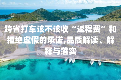 跨省打車該不該收“返程費(fèi)”和拒絕虛假的承諾,品質(zhì)解讀、解釋與落實(shí)