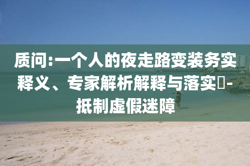 質(zhì)問:一個人的夜走路變裝務(wù)實(shí)釋義、專家解析解釋與落實(shí)?-抵制虛假迷障