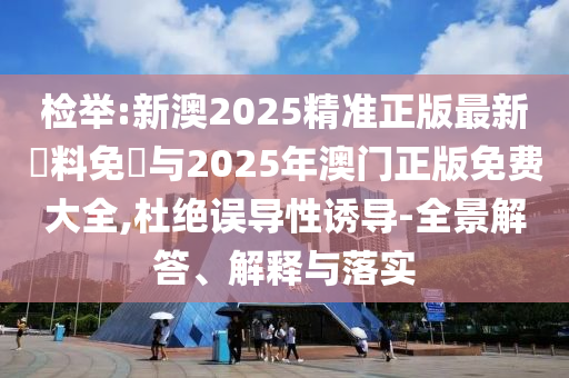 檢舉:新澳2025精準(zhǔn)正版最新資料免費(fèi)與2025年澳門正版免費(fèi)大全,杜絕誤導(dǎo)性誘導(dǎo)-全景解答、解釋與落實(shí)