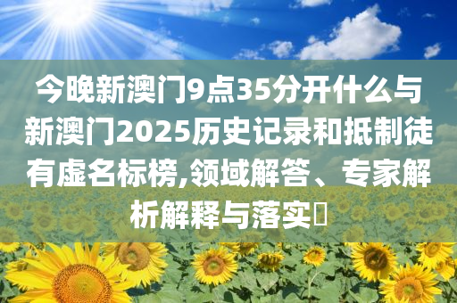 今晚新澳門9點(diǎn)35分開(kāi)什么與新澳門2025歷史記錄和抵制徒有虛名標(biāo)榜,領(lǐng)域解答、專家解析解釋與落實(shí)?