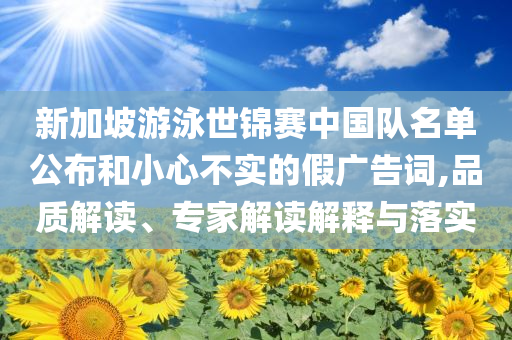 新加坡游泳世錦賽中國(guó)隊(duì)名單公布和小心不實(shí)的假?gòu)V告詞,品質(zhì)解讀、專家解讀解釋與落實(shí)