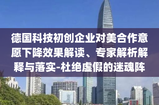 德國科技初創(chuàng)企業(yè)對美合作意愿下降效果解讀、專家解析解釋與落實(shí)-杜絕虛假的迷魂陣