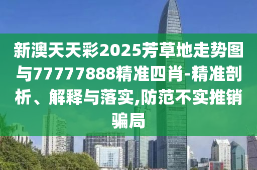 新澳天天彩2025芳草地走勢圖與77777888精準(zhǔn)四肖-精準(zhǔn)剖析、解釋與落實(shí),防范不實(shí)推銷騙局