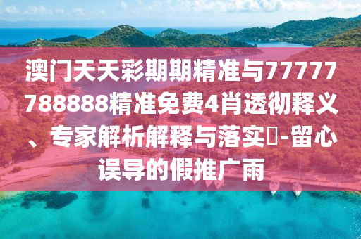 澳門天天彩期期精準(zhǔn)與77777788888精準(zhǔn)免費(fèi)4肖透徹釋義、專家解析解釋與落實(shí)?-留心誤導(dǎo)的假推廣雨
