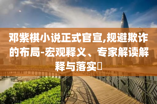鄧紫棋小說(shuō)正式官宣,規(guī)避欺詐的布局-宏觀釋義、專(zhuān)家解讀解釋與落實(shí)?