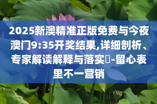 2025新澳精準(zhǔn)正版免費(fèi)與今夜澳門9:35開獎(jiǎng)結(jié)果,詳細(xì)剖析、專家解讀解釋與落實(shí)?-留心表里不一營銷