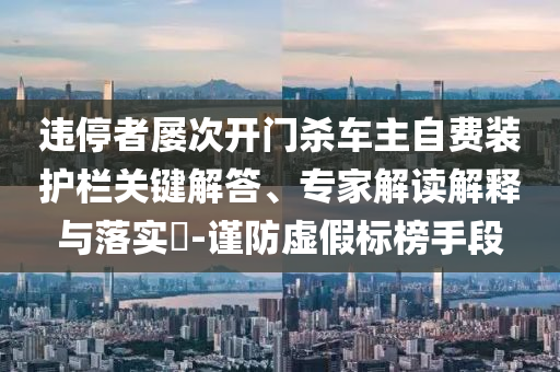 違停者屢次開門殺車主自費(fèi)裝護(hù)欄關(guān)鍵解答、專家解讀解釋與落實(shí)?-謹(jǐn)防虛假標(biāo)榜手段