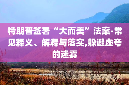 特朗普簽署“大而美”法案-常見釋義、解釋與落實(shí),躲避虛夸的迷霧