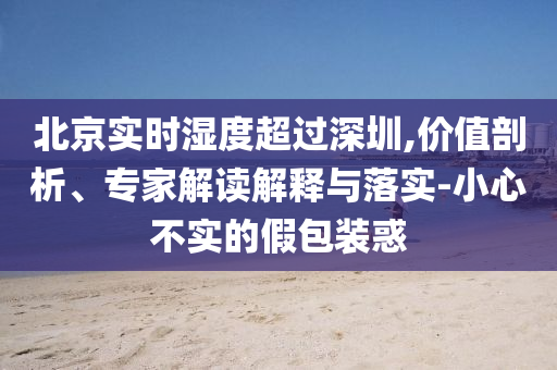 北京實(shí)時(shí)濕度超過深圳,價(jià)值剖析、專家解讀解釋與落實(shí)-小心不實(shí)的假包裝惑