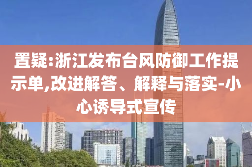 置疑:浙江發(fā)布臺風(fēng)防御工作提示單,改進(jìn)解答、解釋與落實(shí)-小心誘導(dǎo)式宣傳