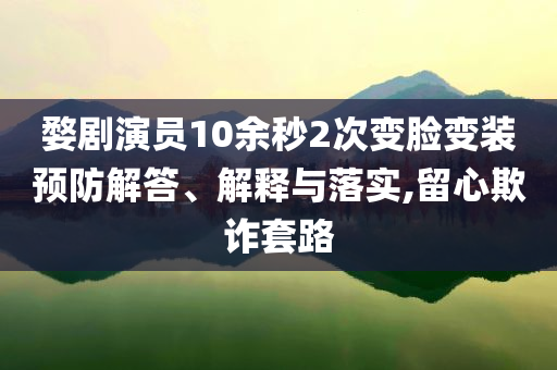 婺劇演員10余秒2次變臉變裝預(yù)防解答、解釋與落實(shí),留心欺詐套路