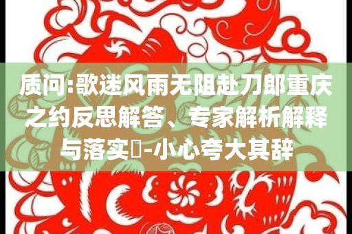 質(zhì)問:歌迷風雨無阻赴刀郎重慶之約反思解答、專家解析解釋與落實?-小心夸大其辭