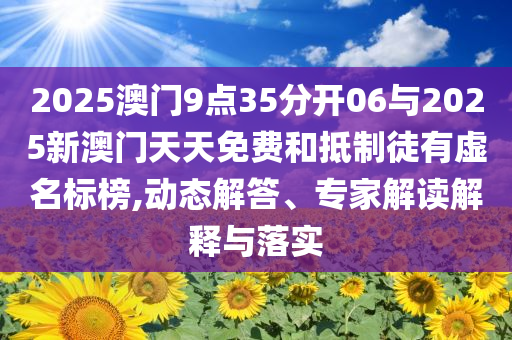 2025澳門9點35分開06與2025新澳門天天免費和抵制徒有虛名標(biāo)榜,動態(tài)解答、專家解讀解釋與落實