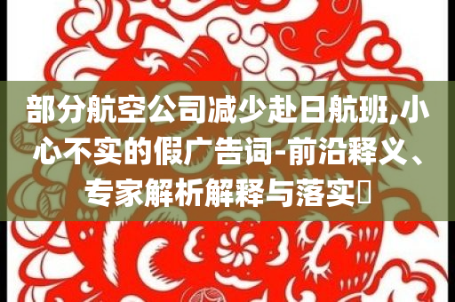 部分航空公司減少赴日航班,小心不實(shí)的假?gòu)V告詞-前沿釋義、專家解析解釋與落實(shí)?