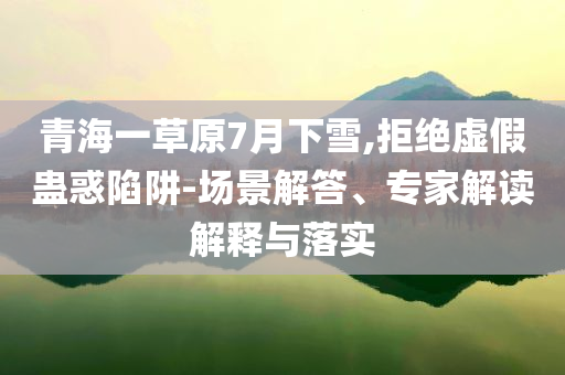 青海一草原7月下雪,拒絕虛假蠱惑陷阱-場(chǎng)景解答、專家解讀解釋與落實(shí)