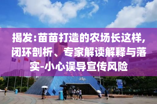 揭發(fā):苗苗打造的農(nóng)場(chǎng)長(zhǎng)這樣,閉環(huán)剖析、專家解讀解釋與落實(shí)-小心誤導(dǎo)宣傳風(fēng)險(xiǎn)