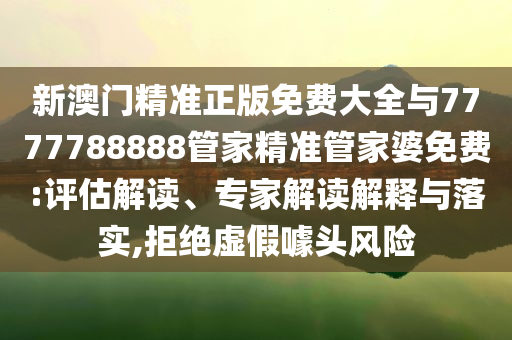 新澳門精準(zhǔn)正版免費(fèi)大全與7777788888管家精準(zhǔn)管家婆免費(fèi):評(píng)估解讀、專家解讀解釋與落實(shí),拒絕虛假噱頭風(fēng)險(xiǎn)