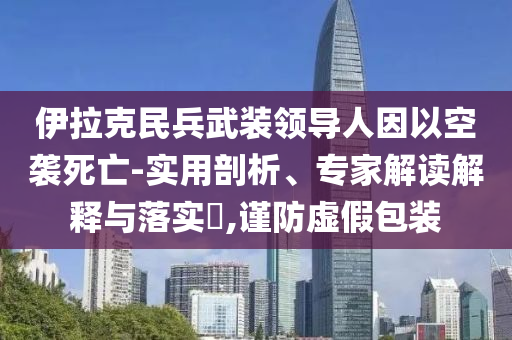 伊拉克民兵武裝領導人因以空襲死亡-實用剖析、專家解讀解釋與落實?,謹防虛假包裝